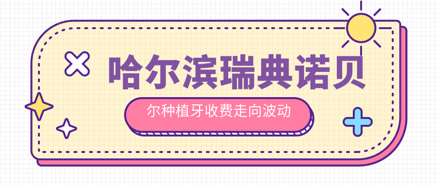哈爾濱瑞典諾貝爾種植牙收費走向波動(dòng)預覽