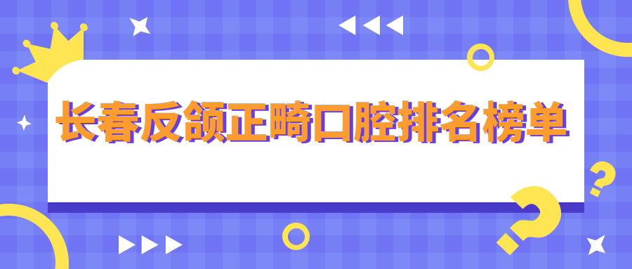 長(cháng)春反頜正畸口腔排名榜單