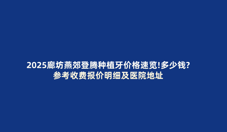 2025廊坊燕郊登騰種植牙價(jià)格速覽!多少錢(qián)?參考收費報價(jià)明細及醫院地址