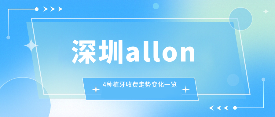 深圳allon4種植牙收費走勢變化一覽