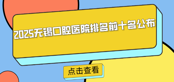 2025無(wú)錫口腔醫院排名前十名公布：梁溪區佳士潔口腔/濱湖區康貝佳口腔上榜