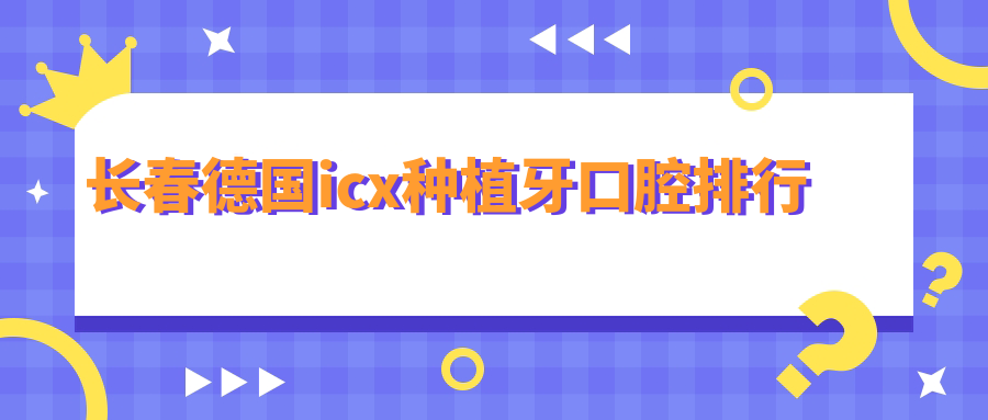 長(cháng)春德國icx種植牙口腔排行