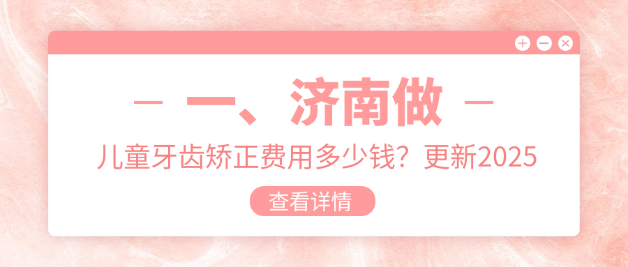 一、濟南做兒童牙齒矯正費用多少錢(qián)？更新2025濟南兒童牙齒矯正價(jià)格表