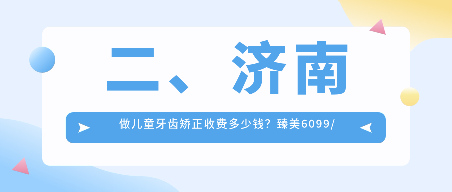 二、濟南做兒童牙齒矯正收費多少錢(qián)？臻美6099/萬(wàn)潔5898/德善5958