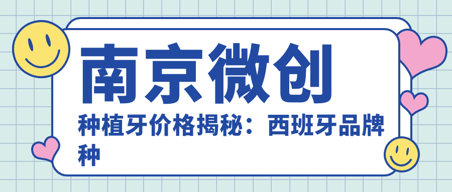 南京微創(chuàng  )種植牙價(jià)格揭秘：西班牙品牌種植方案收費標準詳解