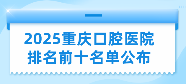 2025重慶口腔醫院排名前十名單公布：團圓口腔上榜在渝北區/九龍坡區有分院