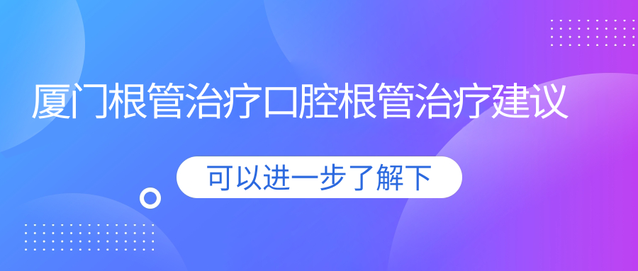 廈門(mén)根管治療口腔根管治療建議