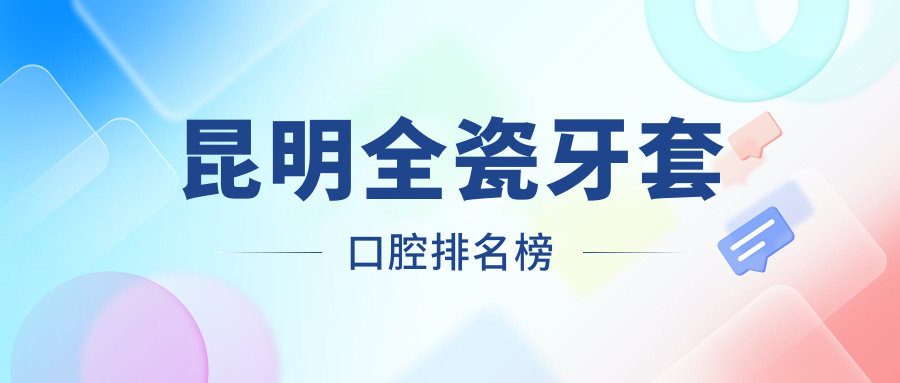 昆明全瓷牙套口腔排名榜