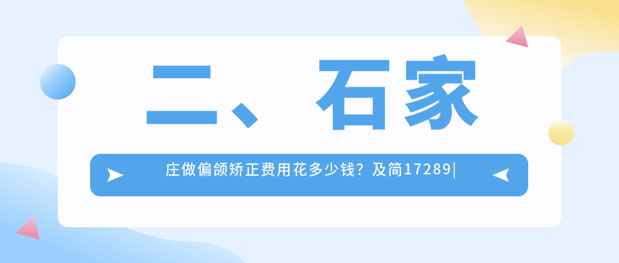 二、石家莊做偏頜矯正費用花多少錢(qián)？及簡(jiǎn)17289|天康16388|樹(shù)彥22699