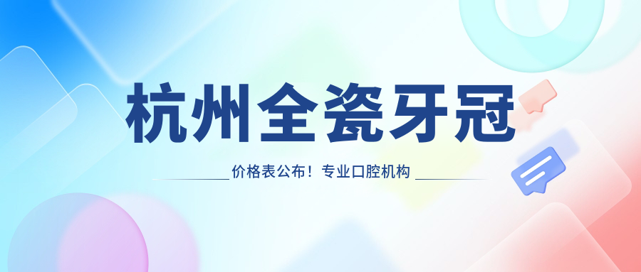 杭州全瓷牙冠價(jià)格表公布！專(zhuān)業(yè)口腔機構推薦，單顆僅需1089元起享千元特惠