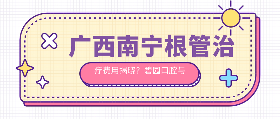 廣西南寧根管治療費用揭曉？碧園口腔與康齒樂(lè )口腔收費標準詳解