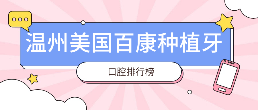 溫州美國百康種植牙權威推薦：十大口腔醫院榜單，樂(lè )清德諾、瑞安惠人領(lǐng)銜！