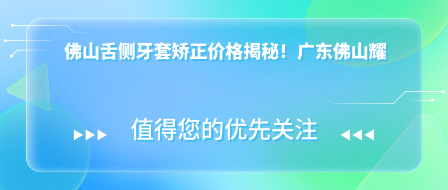 佛山舌側牙套矯正價(jià)格揭秘！廣東佛山耀城口腔與順德大良口腔費用對比