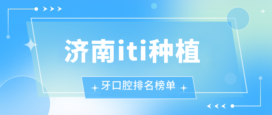 濟南iti種植牙醫院排名推薦 專(zhuān)業(yè)口腔醫院做ITI僅需7000元起