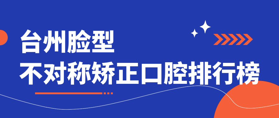 臺州臉型不對稱(chēng)矯正口腔排行榜