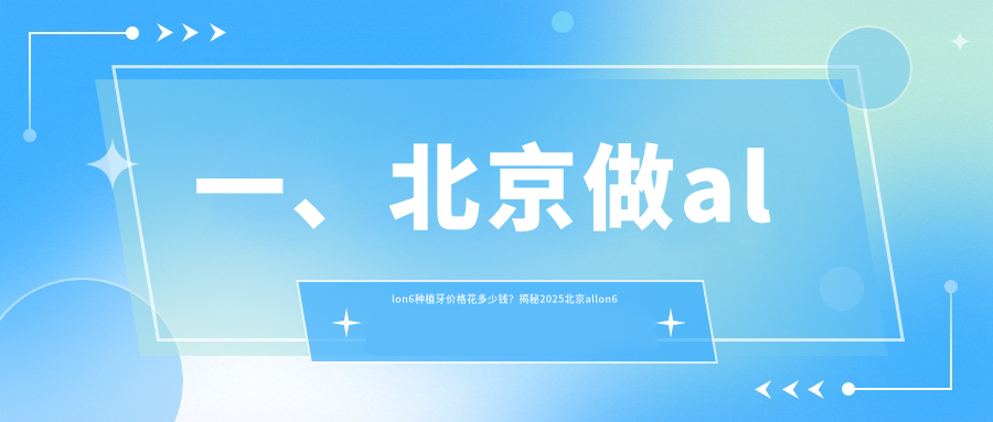 一、北京做allon6種植牙價(jià)格花多少錢(qián)？揭秘2025北京allon6種植牙價(jià)目表
