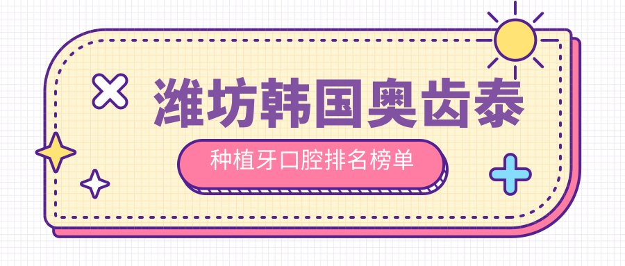 濰坊韓國奧齒泰種植牙口腔排名榜單