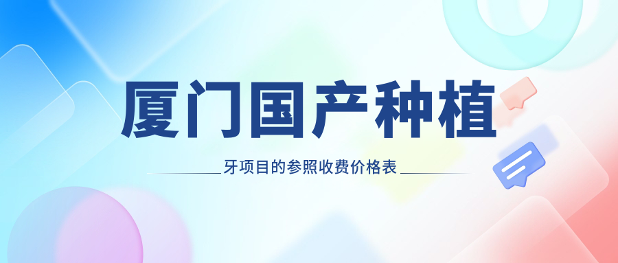 廈門(mén)國產(chǎn)種植牙項目的參照收費價(jià)格表