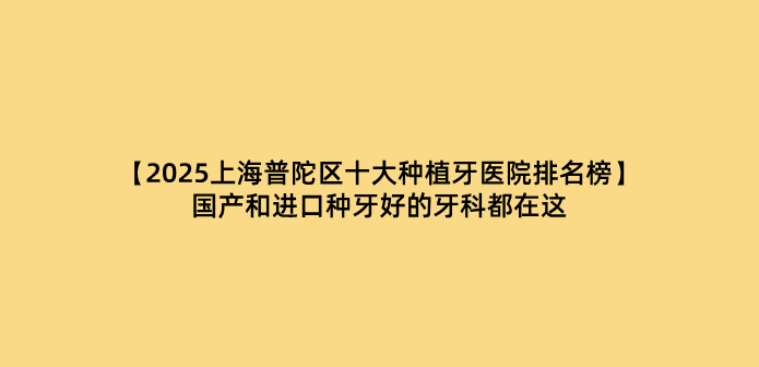 【2025上海普陀區十大種植牙醫院排名榜】國產(chǎn)和進(jìn)口種牙好的牙科都在這