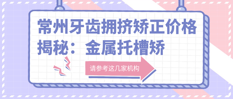 常州牙齒擁擠矯正價(jià)格揭秘：金屬托槽矯正與正頜手術(shù)費用全解析