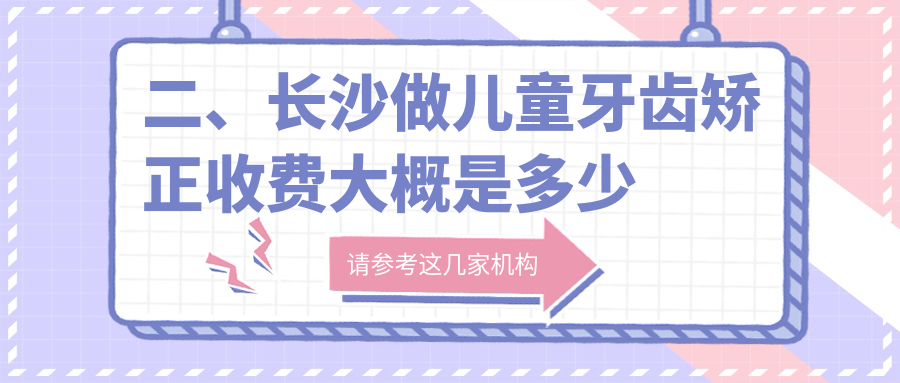 二、長(cháng)沙做兒童牙齒矯正收費大概是多少錢(qián)？牙依佳7098/華爾4859/許章華6880
