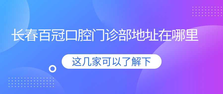 長(cháng)春百冠口腔門(mén)診部地址在哪里