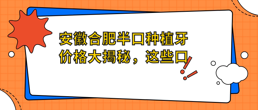 安徽合肥半口種植牙價(jià)格大揭秘，這些口腔醫院報價(jià)如何？含雅牙、渡江等10家