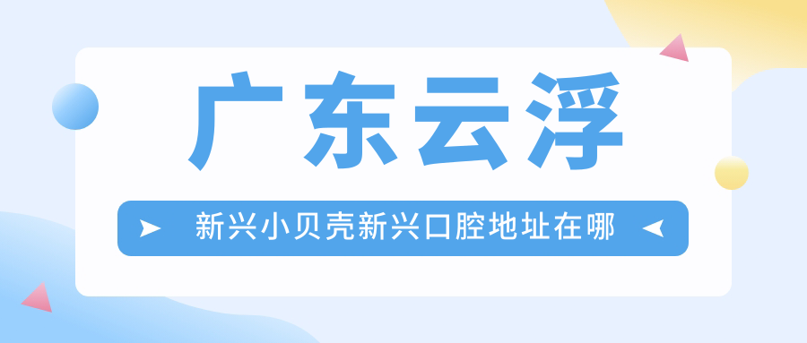 廣東云浮新興小貝殼新興口腔地址在哪里