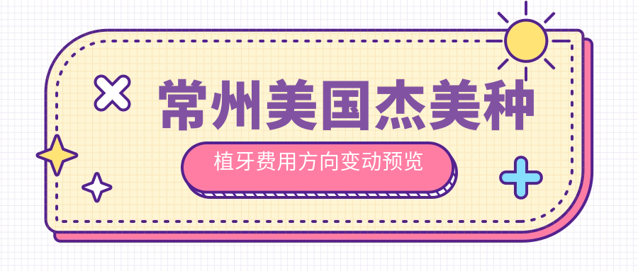 常州美國杰美種植牙費用方向變動(dòng)預覽