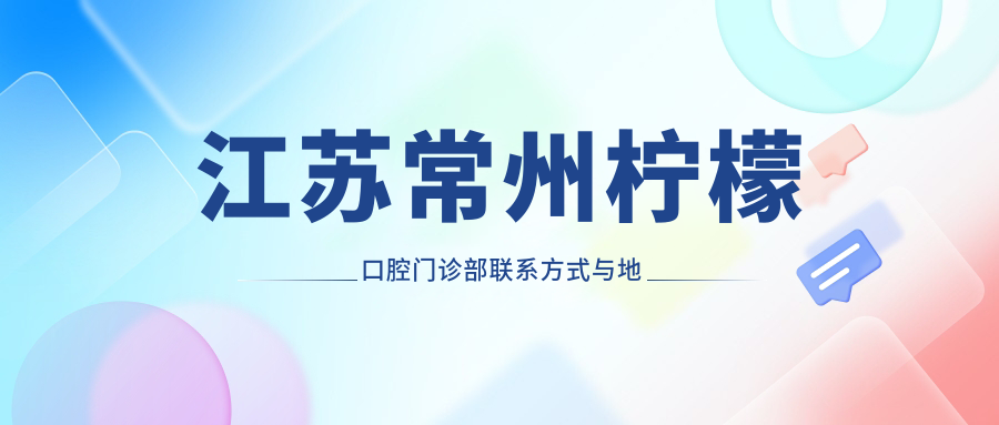 江蘇常州檸檬口腔門(mén)診部聯(lián)系方式與地址詳解，高性?xún)r(jià)比好口碑值得推薦