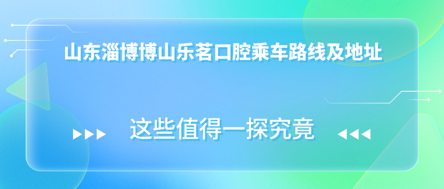 山東淄博博山樂(lè )茗口腔乘車(chē)路線(xiàn)及地址詳解，高性?xún)r(jià)比好口碑推薦