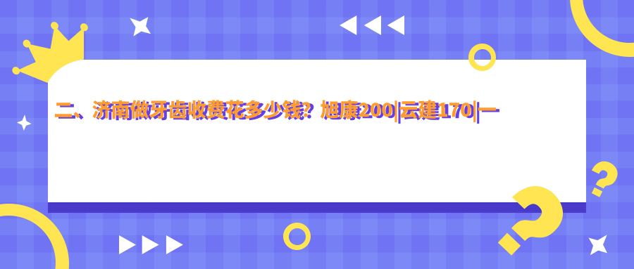 二、濟南做牙齒收費花多少錢(qián)？旭康200|云建170|一洲齒科190