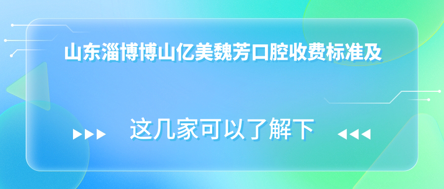 山東淄博博山億美魏芳口腔收費標準及地址詳解，高性?xún)r(jià)比好口碑推薦