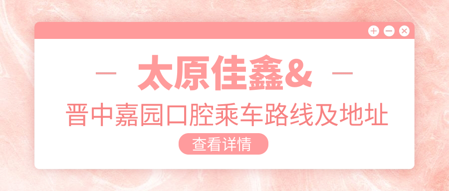 太原佳鑫&晉中嘉園口腔乘車(chē)路線(xiàn)及地址詳解，高性?xún)r(jià)比好口碑就醫選擇