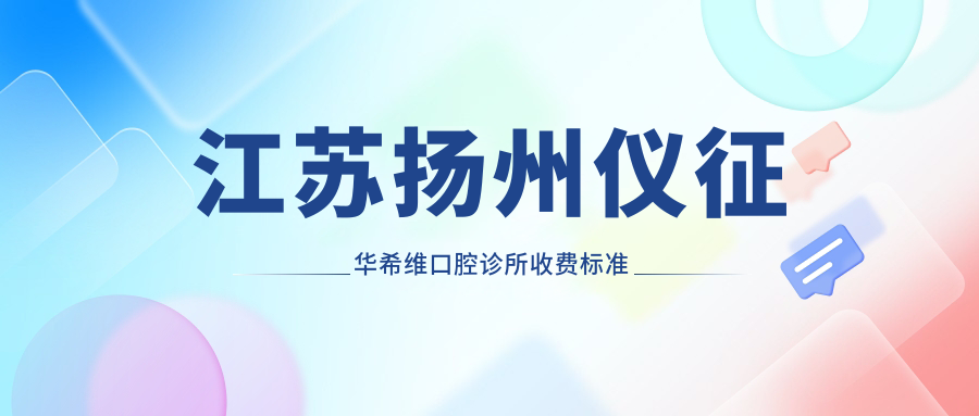 江蘇揚州儀征華希維口腔診所收費標準詳解，附詳細醫院地址信息
