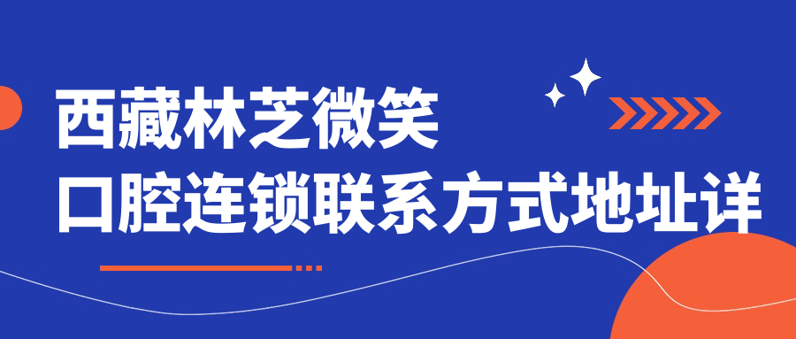 西藏林芝微笑口腔連鎖聯(lián)系方式地址詳解，高性?xún)r(jià)比好口碑值得選擇