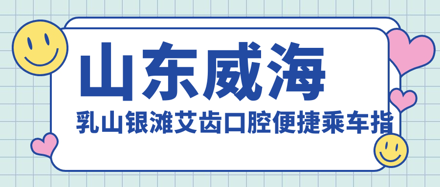 山東威海乳山銀灘艾齒口腔便捷乘車(chē)指南及詳細地址公布