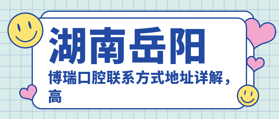湖南岳陽(yáng)博瑞口腔聯(lián)系方式地址詳解，高性?xún)r(jià)比好口碑備受贊譽(yù)