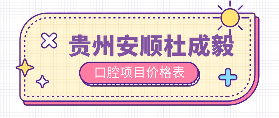貴州安順杜成毅口腔項目?jì)r(jià)格表