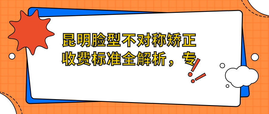 昆明臉型不對稱(chēng)矯正收費標準全解析，專(zhuān)業(yè)口腔機構報價(jià)約30000元起