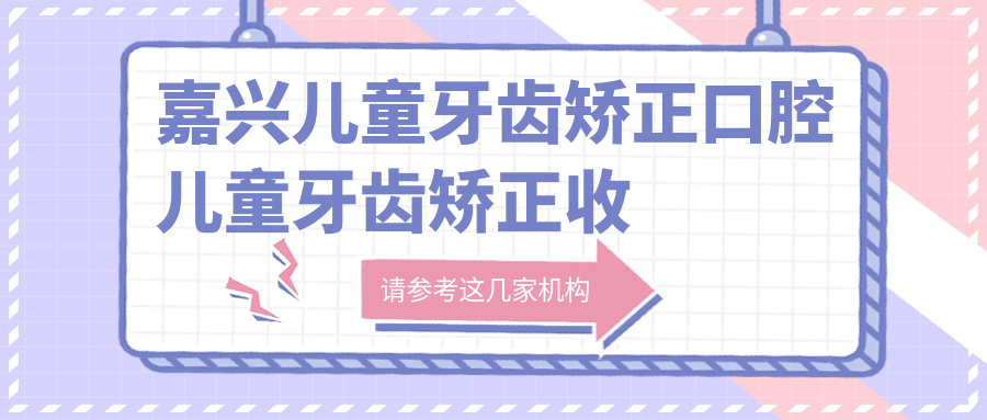 嘉興兒童牙齒矯正口腔兒童牙齒矯正收費表