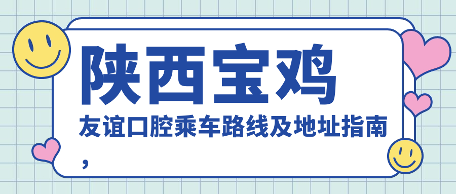 陜西寶雞友誼口腔乘車(chē)路線(xiàn)及地址指南，高性?xún)r(jià)比好口碑口腔醫療選擇