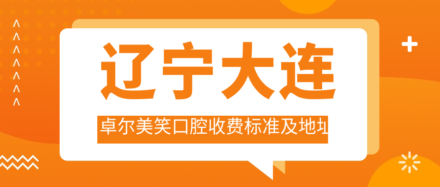 遼寧大連卓爾美笑口腔收費標準及地址詳解，高性?xún)r(jià)比好口碑備受推崇