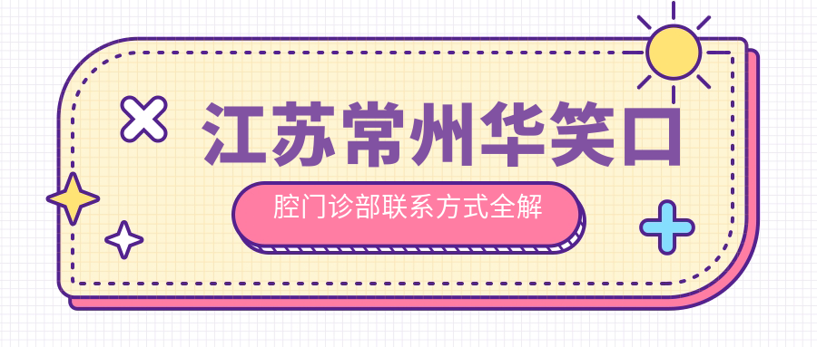 江蘇常州華笑口腔門(mén)診部聯(lián)系方式全解析，內含詳細醫院地址信息