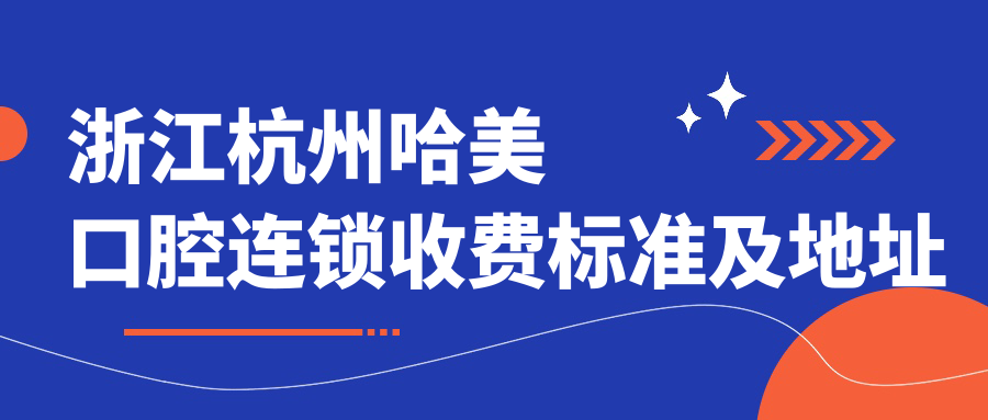 浙江杭州哈美口腔連鎖收費標準及地址詳情，附哈美口腔價(jià)格表一覽