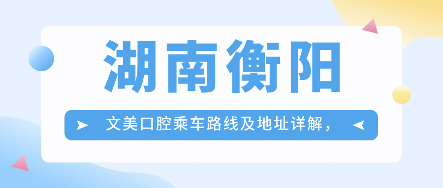 湖南衡陽(yáng)文美口腔乘車(chē)路線(xiàn)及地址詳解，高性?xún)r(jià)比好口碑值得前往