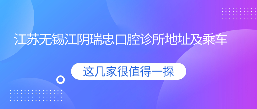 江蘇無(wú)錫江陰瑞忠口腔診所地址及乘車(chē)路線(xiàn)