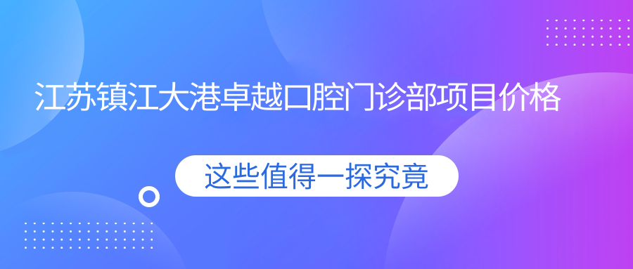 江蘇鎮江大港卓越口腔門(mén)診部項目?jì)r(jià)格表