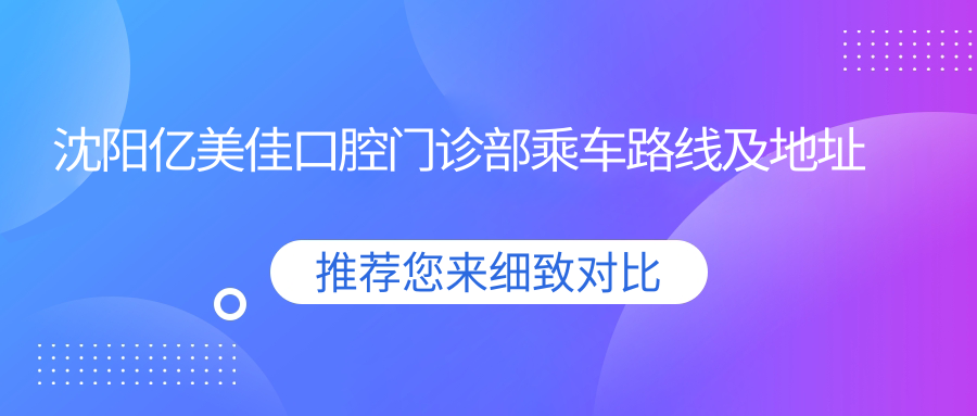沈陽(yáng)億美佳口腔門(mén)診部乘車(chē)路線(xiàn)及地址指南，內含詳細服務(wù)價(jià)格表