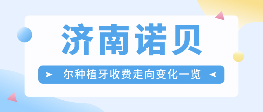濟南諾貝爾種植牙收費走向變化一覽